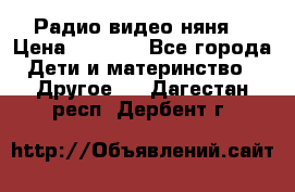 Радио видео няня  › Цена ­ 4 500 - Все города Дети и материнство » Другое   . Дагестан респ.,Дербент г.